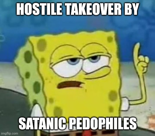 I'll Have You Know Spongebob Meme | HOSTILE TAKEOVER BY SATANIC PEDOPHILES | image tagged in memes,i'll have you know spongebob | made w/ Imgflip meme maker