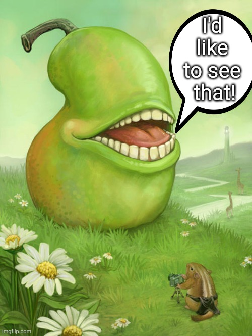 Lol wut pear | I'd like to see
 that! | image tagged in lol wut pear | made w/ Imgflip meme maker