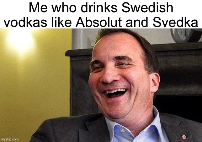 Sweden Prime Minister | Me who drinks Swedish vodkas like Absolut and Svedka | image tagged in sweden prime minister | made w/ Imgflip meme maker