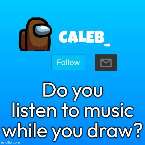 not me. | Do you listen to music while you draw? | image tagged in caleb_ announcement | made w/ Imgflip meme maker