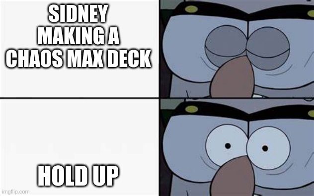 oh no | SIDNEY MAKING A CHAOS MAX DECK; HOLD UP | image tagged in oh no | made w/ Imgflip meme maker