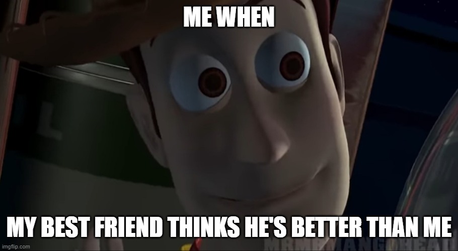 Woody Stare | ME WHEN; MY BEST FRIEND THINKS HE'S BETTER THAN ME | image tagged in woody stare | made w/ Imgflip meme maker