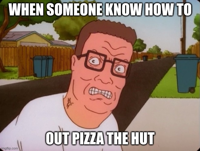 Angry Hank Hill | WHEN SOMEONE KNOW HOW TO; OUT PIZZA THE HUT | image tagged in angry hank hill | made w/ Imgflip meme maker