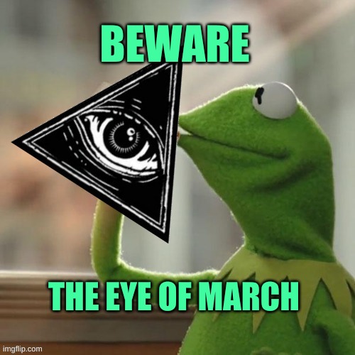 Kermit Illuminati Business | BEWARE; THE EYE OF MARCH | image tagged in kermit illuminati business,but that's none of my business,illuminati confirmed,march madness,march | made w/ Imgflip meme maker