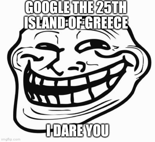 Do it | GOOGLE THE 25TH ISLAND OF GREECE; I DARE YOU | image tagged in trollface | made w/ Imgflip meme maker