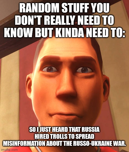 and also belarus is joining the war and is on russian side. | RANDOM STUFF YOU DON'T REALLY NEED TO KNOW BUT KINDA NEED TO:; SO I JUST HEARD THAT RUSSIA HIRED TROLLS TO SPREAD MISINFORMATION ABOUT THE RUSSO-UKRAINE WAR. | image tagged in s | made w/ Imgflip meme maker