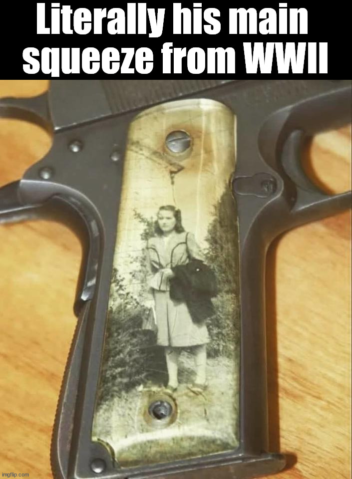 Literally his main 
squeeze from WWII | image tagged in weapons | made w/ Imgflip meme maker