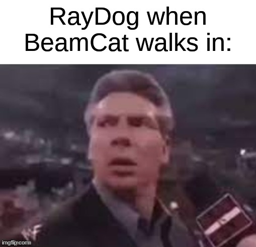 Whatever happened to him. | RayDog when BeamCat walks in: | image tagged in x when x walks in | made w/ Imgflip meme maker