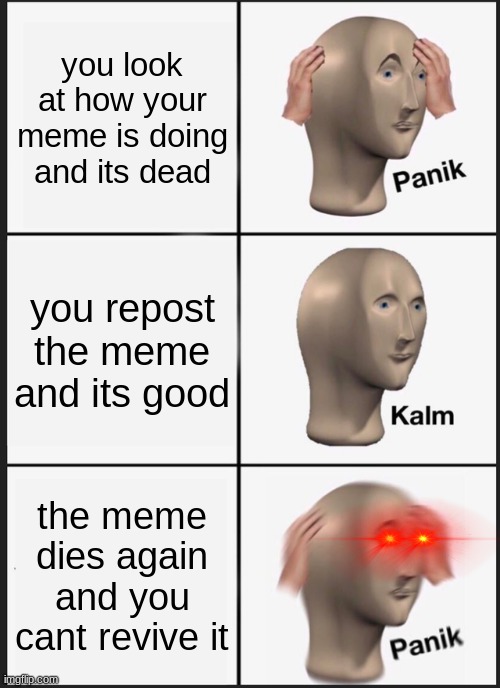 Panik Kalm Panik | you look at how your meme is doing and its dead; you repost the meme and its good; the meme dies again and you cant revive it | image tagged in memes,panik kalm panik | made w/ Imgflip meme maker