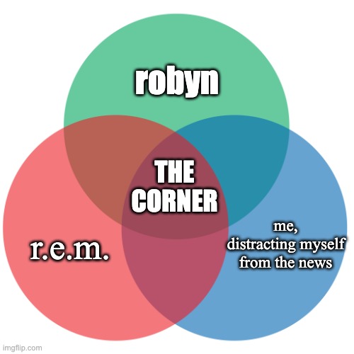 Colored 3-circle venn diagram |  robyn; THE CORNER; me, distracting myself from the news; r.e.m. | image tagged in colored 3-circle venn diagram | made w/ Imgflip meme maker