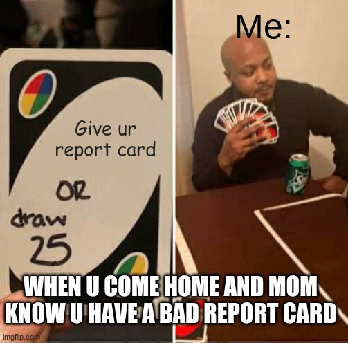 UNO Draw 25 Cards | Me:; Give ur report card; WHEN U COME HOME AND MOM KNOW U HAVE A BAD REPORT CARD | image tagged in memes,uno draw 25 cards | made w/ Imgflip meme maker