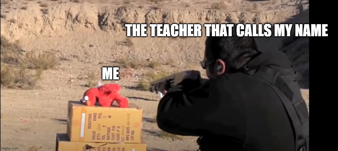 this is true | THE TEACHER THAT CALLS MY NAME; ME | image tagged in teachers,tags,stop reading the tags | made w/ Imgflip meme maker