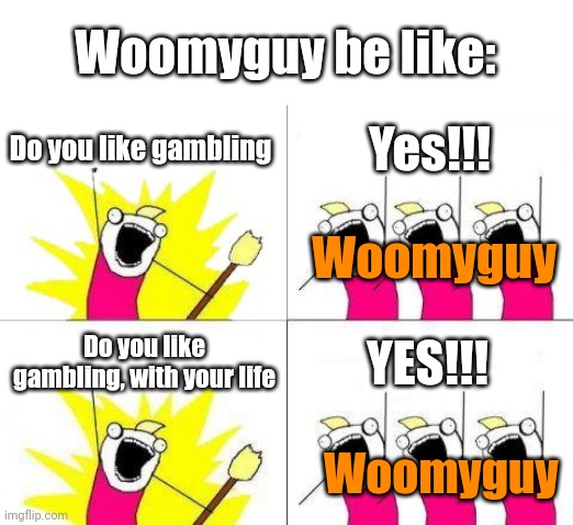 Since he lives in Nevada | Woomyguy be like:; Do you like gambling; Yes!!! Woomyguy; Do you like gambling, with your life; YES!!! Woomyguy | image tagged in gambling | made w/ Imgflip meme maker