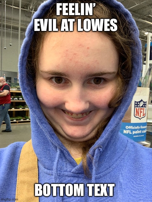 *evil pearlfan noises* | FEELIN’ EVIL AT LOWES; BOTTOM TEXT | made w/ Imgflip meme maker