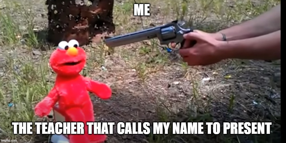 clever title | ME; THE TEACHER THAT CALLS MY NAME TO PRESENT | image tagged in elmo,teachers | made w/ Imgflip meme maker