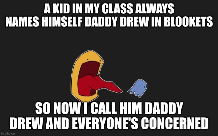 yes | A KID IN MY CLASS ALWAYS NAMES HIMSELF DADDY DREW IN BLOOKETS; SO NOW I CALL HIM DADDY DREW AND EVERYONE'S CONCERNED | image tagged in yes | made w/ Imgflip meme maker