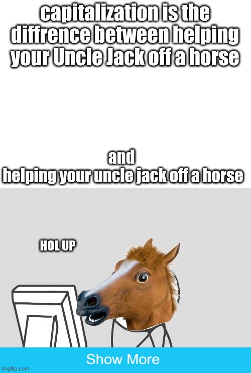 kids listen to your teachers | capitalization is the diffrence between helping your Uncle Jack off a horse; and 

helping your uncle jack off a horse; HOL UP | image tagged in blank white template,memes,computer horse | made w/ Imgflip meme maker
