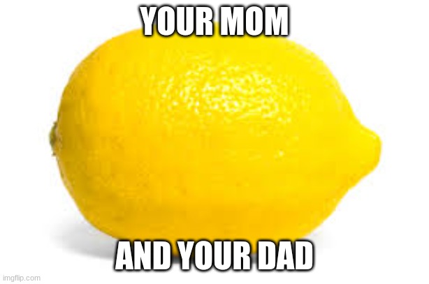 When life gives you lemons, X | YOUR MOM; AND YOUR DAD | image tagged in when life gives you lemons x | made w/ Imgflip meme maker