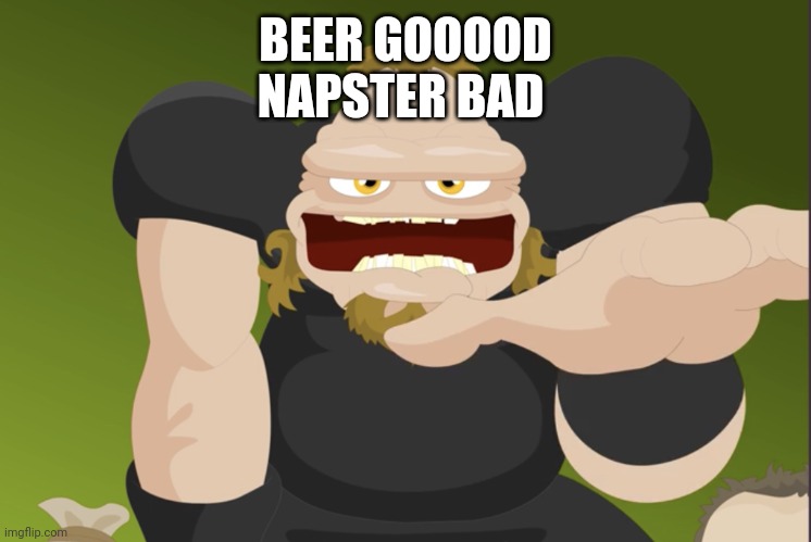 Metallica FIRE BAD! | BEER GOOOOD
NAPSTER BAD | image tagged in metallica fire bad | made w/ Imgflip meme maker