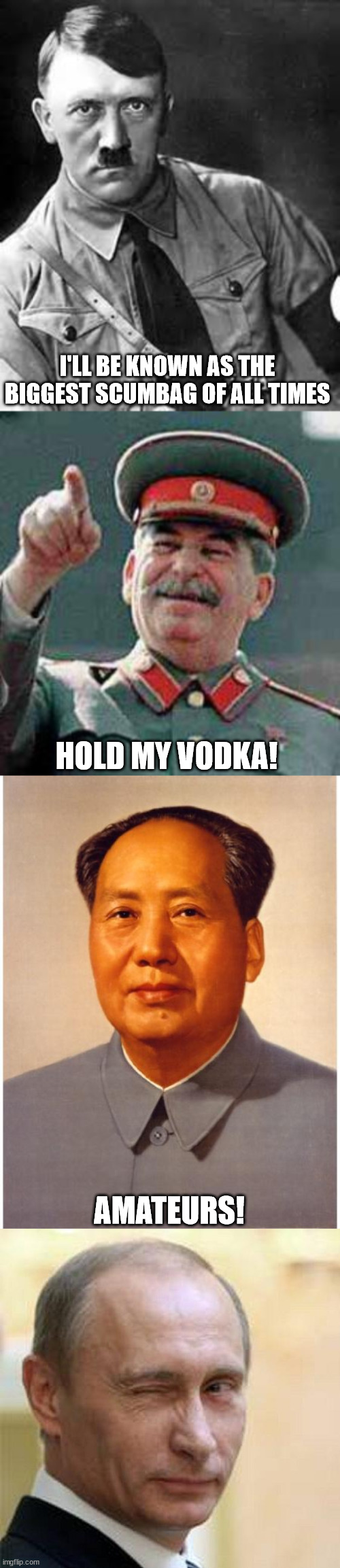 You'd think it was a contest |  I'LL BE KNOWN AS THE BIGGEST SCUMBAG OF ALL TIMES; HOLD MY VODKA! AMATEURS! | image tagged in adolf hitler,stalin says,chairman mao,putin winking | made w/ Imgflip meme maker