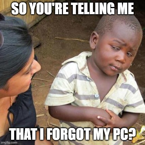 Forgetting your PC | SO YOU'RE TELLING ME; THAT I FORGOT MY PC? | image tagged in memes,third world skeptical kid | made w/ Imgflip meme maker