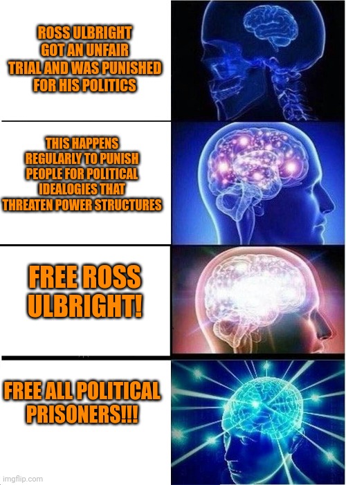 Expanding Brain | ROSS ULBRIGHT GOT AN UNFAIR TRIAL AND WAS PUNISHED FOR HIS POLITICS; THIS HAPPENS REGULARLY TO PUNISH PEOPLE FOR POLITICAL IDEALOGIES THAT THREATEN POWER STRUCTURES; FREE ROSS ULBRIGHT! FREE ALL POLITICAL PRISONERS!!! | image tagged in memes,expanding brain | made w/ Imgflip meme maker