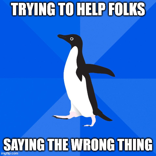 trying to help folks, saying the wrong thing | TRYING TO HELP FOLKS; SAYING THE WRONG THING | image tagged in socially awkward penguin | made w/ Imgflip meme maker