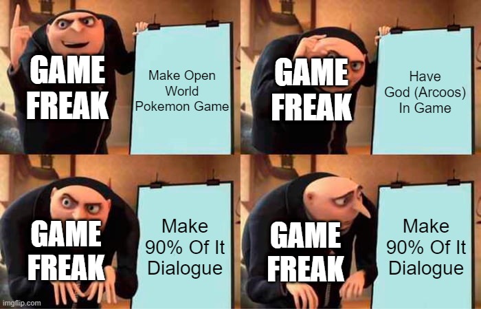 Gru's Plan | Make Open World Pokemon Game; Have God (Arcoos) In Game; GAME FREAK; GAME FREAK; Make 90% Of It Dialogue; Make 90% Of It Dialogue; GAME FREAK; GAME FREAK | image tagged in memes,gru's plan,pokemon | made w/ Imgflip meme maker