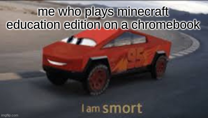 I am smort | me who plays minecraft education edition on a chromebook | image tagged in i am smort | made w/ Imgflip meme maker