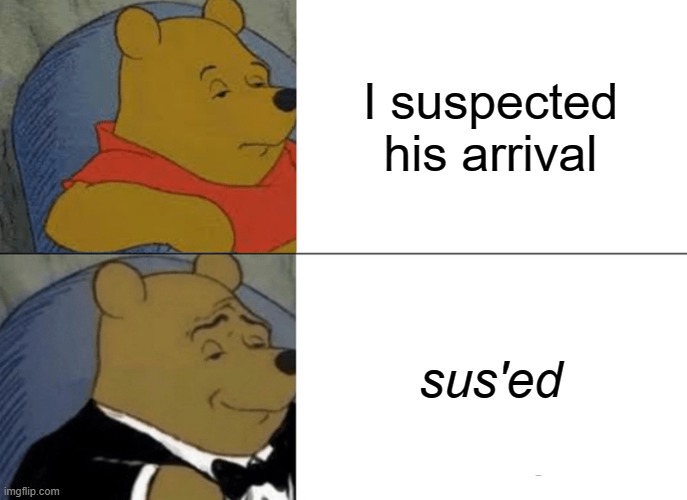 Sus | I suspected his arrival; sus'ed | image tagged in memes,tuxedo winnie the pooh | made w/ Imgflip meme maker