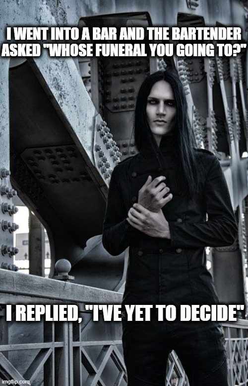 When you always wear black... | I WENT INTO A BAR AND THE BARTENDER ASKED "WHOSE FUNERAL YOU GOING TO?"; I REPLIED, "I'VE YET TO DECIDE" | image tagged in funeral,walked into a bar | made w/ Imgflip meme maker