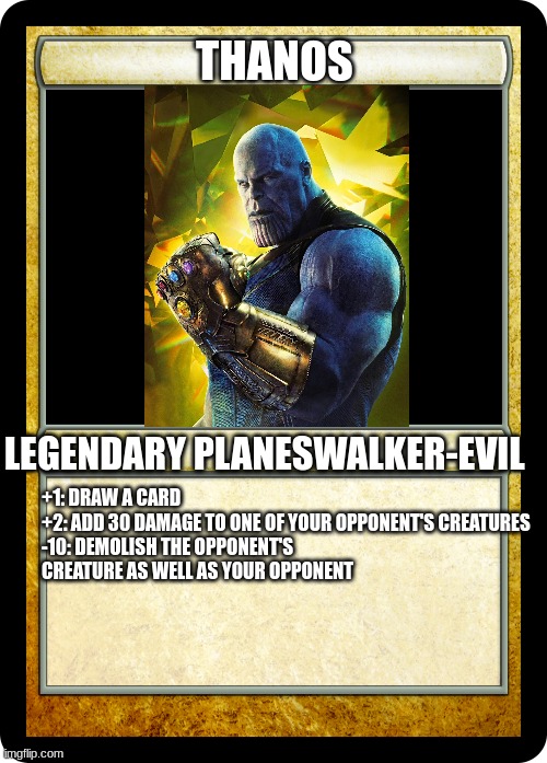 Thanos, the legendary evil planeswalker | THANOS; +1: DRAW A CARD
+2: ADD 30 DAMAGE TO ONE OF YOUR OPPONENT'S CREATURES
-10: DEMOLISH THE OPPONENT'S CREATURE AS WELL AS YOUR OPPONENT; LEGENDARY PLANESWALKER-EVIL | image tagged in mtg multicolored noncreature | made w/ Imgflip meme maker