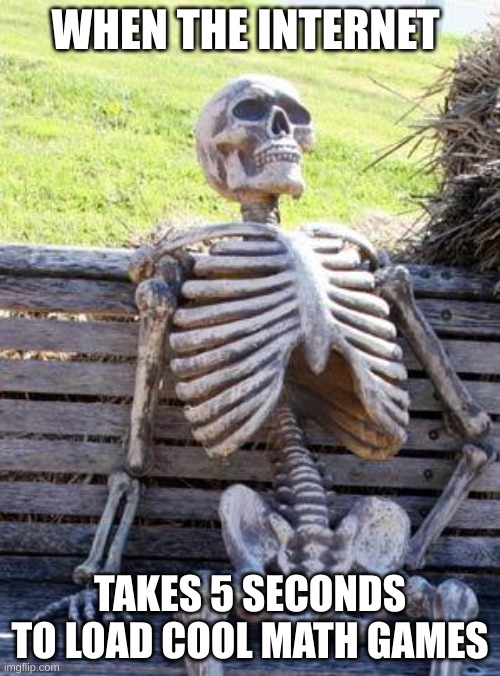 Waiting Skeleton | WHEN THE INTERNET; TAKES 5 SECONDS TO LOAD COOL MATH GAMES | image tagged in memes,waiting skeleton | made w/ Imgflip meme maker