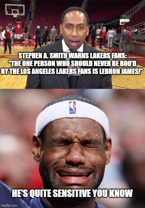 "Sensitive Lebron" | STEPHEN A. SMITH WARNS LAKERS FANS: “THE ONE PERSON WHO SHOULD NEVER BE BOO’D BY THE LOS ANGELES LAKERS FANS IS LEBRON JAMES!”; HE'S QUITE SENSITIVE YOU KNOW | image tagged in crying lebron,stephen a smith | made w/ Imgflip meme maker