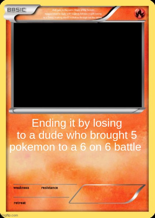 Blank Pokemon Card | Ash gets to the semi-finals of the Sinnoh league loses to dude with legends follows it with losing to a Snivy, making dumb mistakes through out the series; Ending it by losing to a dude who brought 5 pokemon to a 6 on 6 battle | image tagged in blank pokemon card | made w/ Imgflip meme maker