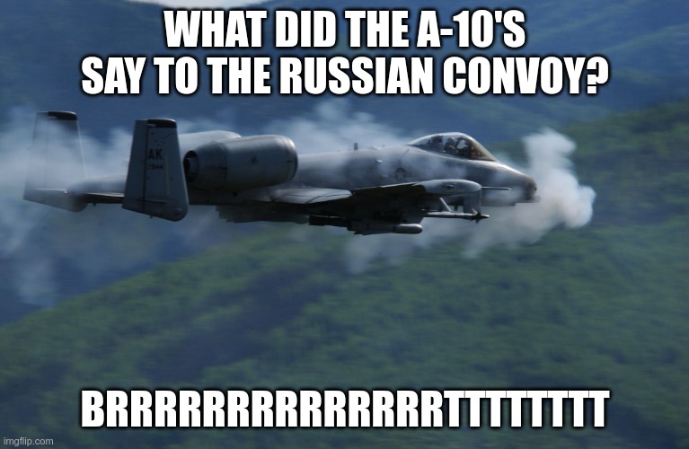 Send me in coach | WHAT DID THE A-10'S SAY TO THE RUSSIAN CONVOY? BRRRRRRRRRRRRRRTTTTTTTT | image tagged in a10 | made w/ Imgflip meme maker