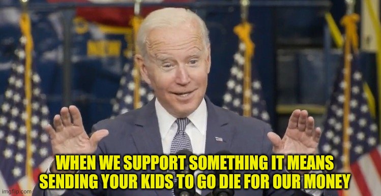 Cocky joe biden | WHEN WE SUPPORT SOMETHING IT MEANS SENDING YOUR KIDS TO GO DIE FOR OUR MONEY | image tagged in cocky joe biden | made w/ Imgflip meme maker