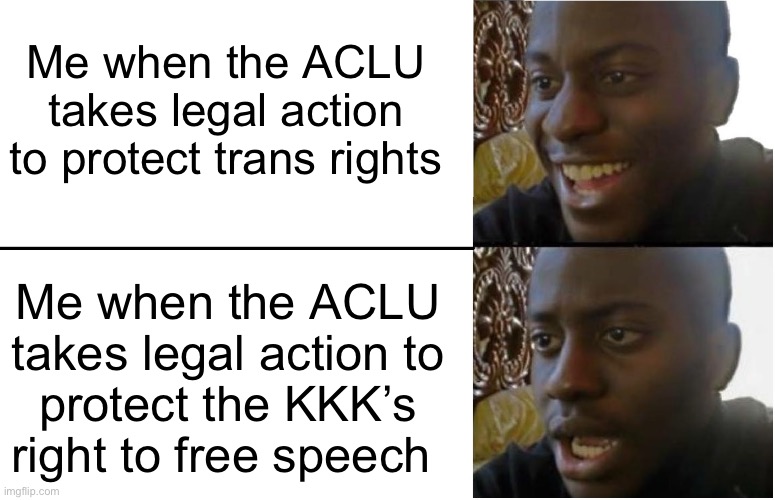 ACLU | Me when the ACLU takes legal action to protect trans rights; Me when the ACLU takes legal action to
protect the KKK’s right to free speech | image tagged in disappointed black guy,aclu,kkk,racism,free speech,transgender | made w/ Imgflip meme maker