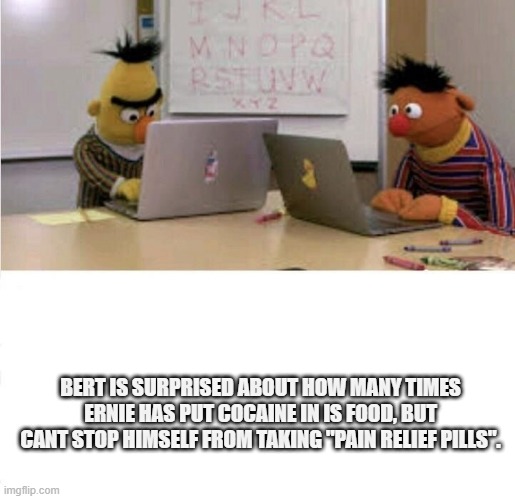 Bert takes drugs | BERT IS SURPRISED ABOUT HOW MANY TIMES ERNIE HAS PUT COCAINE IN IS FOOD, BUT CANT STOP HIMSELF FROM TAKING "PAIN RELIEF PILLS". | image tagged in bert and ernie at work | made w/ Imgflip meme maker