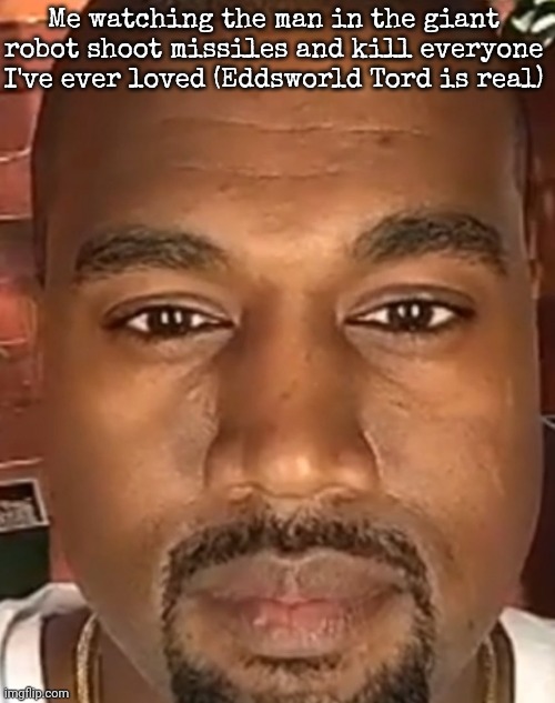 Kanye West Stare | Me watching the man in the giant robot shoot missiles and kill everyone I've ever loved (Eddsworld Tord is real) | image tagged in kanye west stare | made w/ Imgflip meme maker