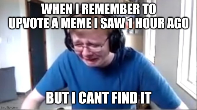 Carson crying | WHEN I REMEMBER TO UPVOTE A MEME I SAW 1 HOUR AGO; BUT I CANT FIND IT | image tagged in carson crying | made w/ Imgflip meme maker