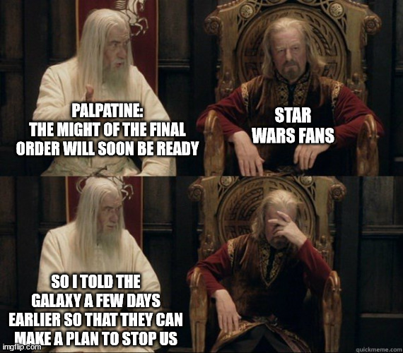 Gandalf and Theoden facepalm | STAR WARS FANS; PALPATINE:
THE MIGHT OF THE FINAL ORDER WILL SOON BE READY; SO I TOLD THE GALAXY A FEW DAYS EARLIER SO THAT THEY CAN MAKE A PLAN TO STOP US | image tagged in gandalf and theoden facepalm | made w/ Imgflip meme maker