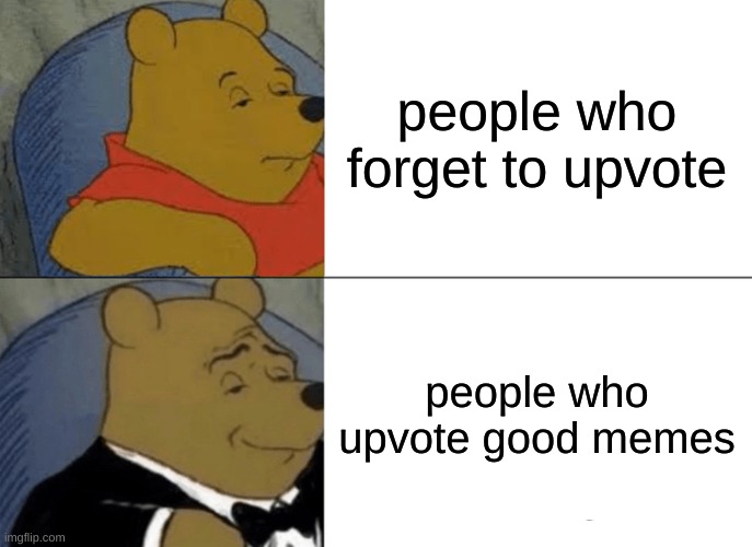 Tuxedo Winnie The Pooh | people who forget to upvote; people who upvote good memes | image tagged in memes,tuxedo winnie the pooh | made w/ Imgflip meme maker