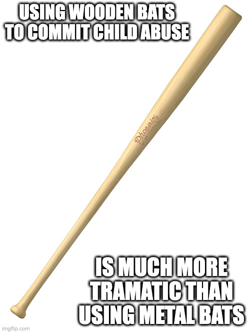 Wooden Baseball Bat | USING WOODEN BATS TO COMMIT CHILD ABUSE; IS MUCH MORE TRAMATIC THAN USING METAL BATS | image tagged in baseball bat,child abuse,memes | made w/ Imgflip meme maker