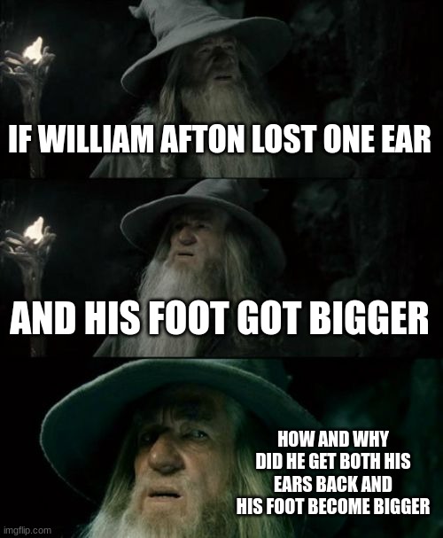 im so confused | IF WILLIAM AFTON LOST ONE EAR; AND HIS FOOT GOT BIGGER; HOW AND WHY DID HE GET BOTH HIS EARS BACK AND HIS FOOT BECOME BIGGER | image tagged in memes,confused gandalf | made w/ Imgflip meme maker