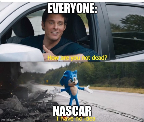 seriously how | EVERYONE:; NASCAR | image tagged in sonic how are you not dead | made w/ Imgflip meme maker