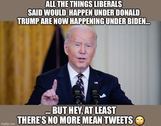 Putin is threatening nuclear war | ALL THE THINGS LIBERALS SAID WOULD  HAPPEN UNDER DONALD TRUMP ARE NOW HAPPENING UNDER BIDEN…; … BUT HEY, AT LEAST THERE’S NO MORE MEAN TWEETS 🙄 | image tagged in joe biden,vladimir putin,liberal logic,nuclear war,armageddon,stupid liberals | made w/ Imgflip meme maker