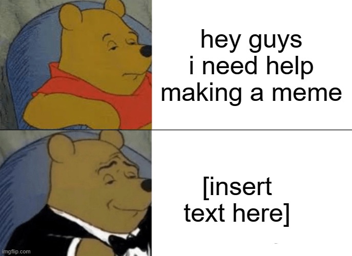 Tuxedo Winnie The Pooh | hey guys i need help making a meme; [insert text here] | image tagged in memes,tuxedo winnie the pooh | made w/ Imgflip meme maker