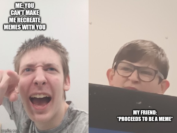 Me and my friend. (Sorry I'm ugly af) | ME: YOU CAN'T MAKE ME RECREATE MEMES WITH YOU; MY FRIEND: *PROCEEDS TO BE A MEME* | made w/ Imgflip meme maker