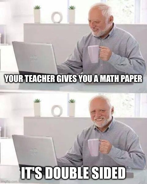 Hide the Pain Harold Meme | YOUR TEACHER GIVES YOU A MATH PAPER; IT'S DOUBLE SIDED | image tagged in memes,hide the pain harold | made w/ Imgflip meme maker